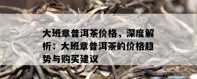 大班章普洱茶价格，深度解析：大班章普洱茶的价格趋势与购买建议