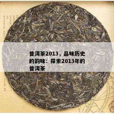 普洱茶2013，品味历史的韵味：探索2013年的普洱茶