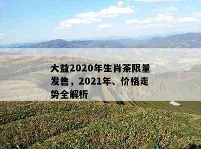 大益2020年生肖茶  发售，2021年、价格走势全解析