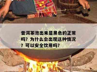 普洱茶泡出来是黑色的正常吗？为什么会出现这类情况？可以安全饮用吗？