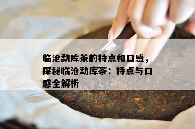 临沧勐库茶的特点和口感，探秘临沧勐库茶：特点与口感全解析