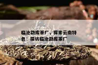 临沧勐库茶厂，探索云南特色：探访临沧勐库茶厂