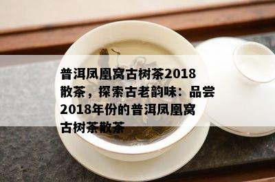 普洱凤凰窝古树茶2018散茶，探索古老韵味：品尝2018年份的普洱凤凰窝古树茶散茶