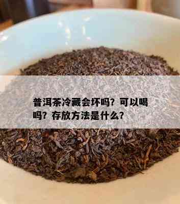 普洱茶冷藏会坏吗？可以喝吗？存放方法是什么？