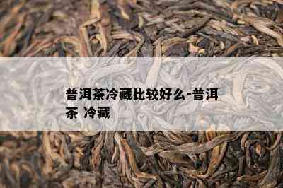 普洱茶冷藏比较好么-普洱茶 冷藏