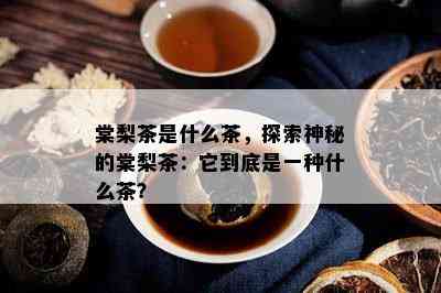 棠梨茶是什么茶，探索神秘的棠梨茶：它到底是一种什么茶？