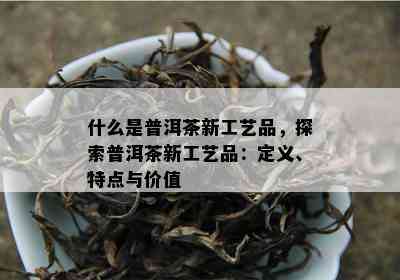 什么是普洱茶新工艺品，探索普洱茶新工艺品：定义、特点与价值