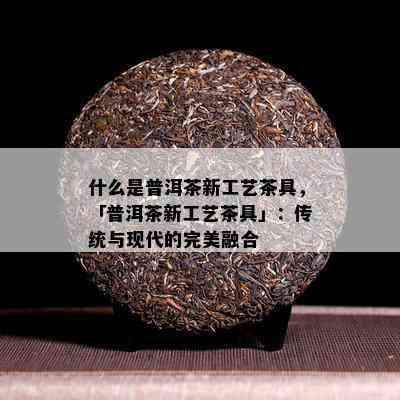 什么是普洱茶新工艺茶具，「普洱茶新工艺茶具」：传统与现代的完美融合