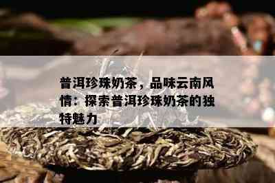 普洱珍珠奶茶，品味云南风情：探索普洱珍珠奶茶的独特魅力