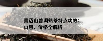 景迈山普洱熟茶特点功效：口感、价格全解析