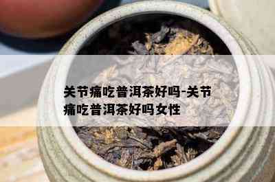 关节痛吃普洱茶好吗-关节痛吃普洱茶好吗女性