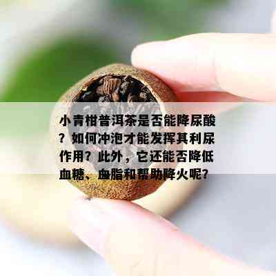 小青柑普洱茶是不是能降尿酸？怎样冲泡才能发挥其利尿作用？它还能否减少血糖、血脂和帮助降火呢？