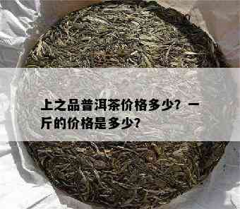 上之品普洱茶价格多少？一斤的价格是多少？