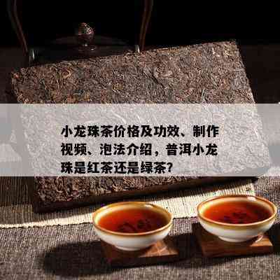 小龙珠茶价格及功效、制作视频、泡法介绍，普洱小龙珠是红茶还是绿茶？