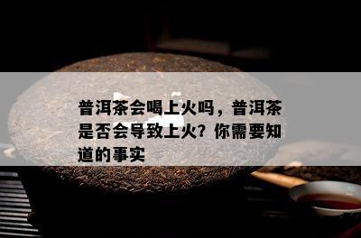 普洱茶会喝上火吗，普洱茶是不是会引起上火？你需要知道的事实