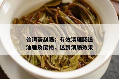 普洱茶刮肠：有效清理肠道油脂及废物，达到清肠效果