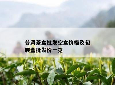 普洱茶盒批发空盒价格及包装盒批发价一览