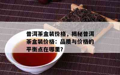 普洱茶盒装价格，揭秘普洱茶盒装价格：品质与价格的平衡点在哪里？