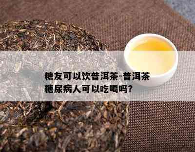 糖友可以饮普洱茶-普洱茶糖尿病人可以吃喝吗?