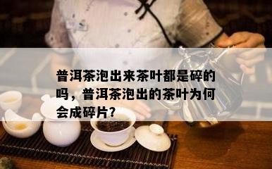 普洱茶泡出来茶叶都是碎的吗，普洱茶泡出的茶叶为何会成碎片？