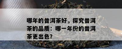 哪年的普洱茶好，探究普洱茶的品质：哪一年份的普洱茶更出色？