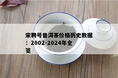 宋聘号普洱茶价格历史数据：2002-2024年全览