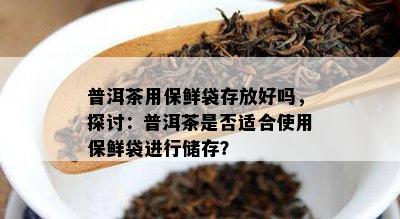 普洱茶用保鲜袋存放好吗，探讨：普洱茶是不是适合采用保鲜袋实施储存？