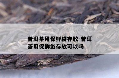 普洱茶用保鲜袋存放-普洱茶用保鲜袋存放可以吗