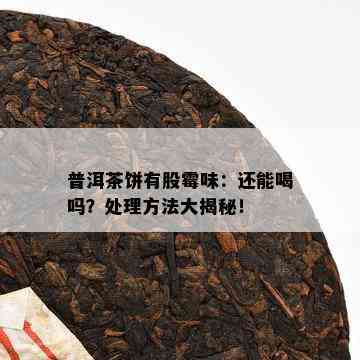 普洱茶饼有股霉味：还能喝吗？解决方法大揭秘！