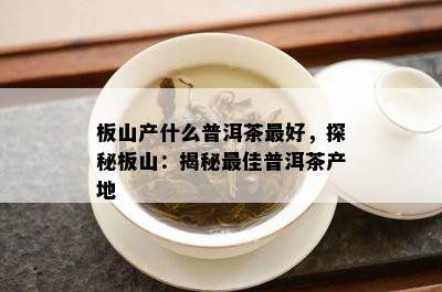 板山产什么普洱茶更好，探秘板山：揭秘更佳普洱茶产地