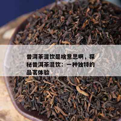 普洱茶混饮是啥意思啊，探秘普洱茶混饮：一种特别的品茗体验