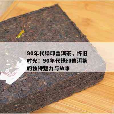 90年代绿印普洱茶，怀旧时光：90年代绿印普洱茶的独特魅力与故事