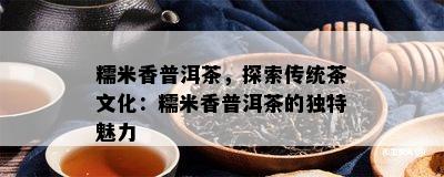 糯米香普洱茶，探索传统茶文化：糯米香普洱茶的独特魅力