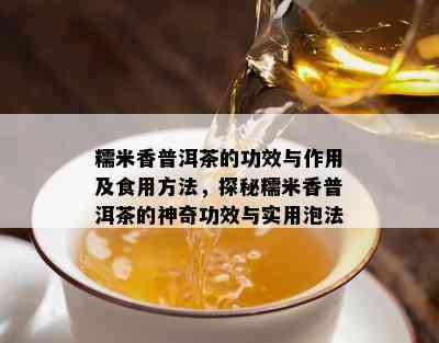 糯米香普洱茶的功效与作用及食用方法，探秘糯米香普洱茶的神奇功效与实用泡法