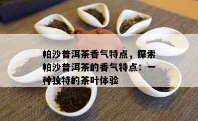 帕沙普洱茶香气特点，探索帕沙普洱茶的香气特点：一种独特的茶叶体验