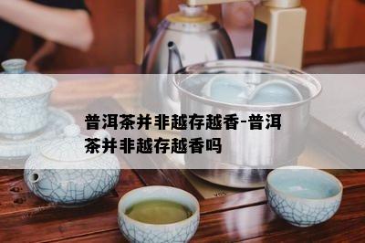 普洱茶并非越存越香-普洱茶并非越存越香吗