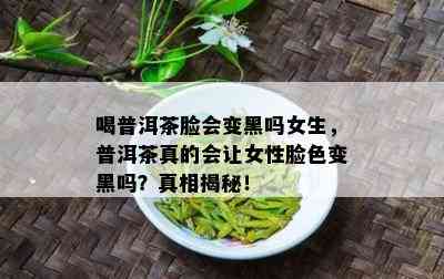 喝普洱茶脸会变黑吗女生，普洱茶真的会让女性脸色变黑吗？真相揭秘！