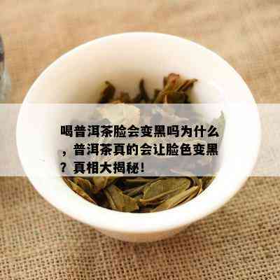 喝普洱茶脸会变黑吗为什么，普洱茶真的会让脸色变黑？真相大揭秘！