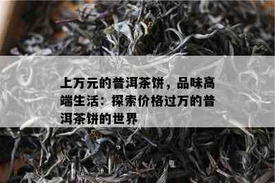 上万元的普洱茶饼，品味高端生活：探索价格过万的普洱茶饼的世界