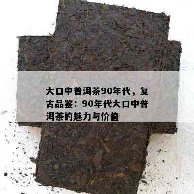 大口中普洱茶90年代，复古品鉴：90年代大口中普洱茶的魅力与价值