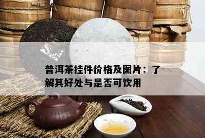 普洱茶挂件价格及图片：了解其好处与是否可饮用