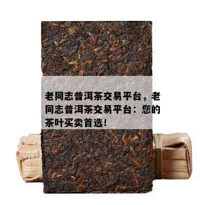 老同志普洱茶交易平台，老同志普洱茶交易平台：您的茶叶买卖首选！