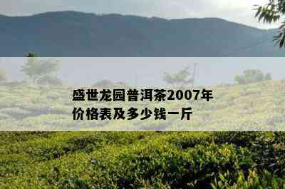 盛世龙园普洱茶2007年价格表及多少钱一斤