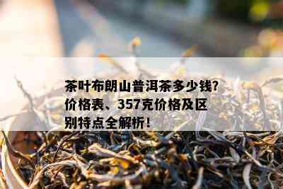 茶叶布朗山普洱茶多少钱？价格表、357克价格及区别特点全解析！