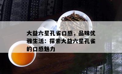 大益六星孔雀口感，品味优雅生活：探索大益六星孔雀的口感魅力