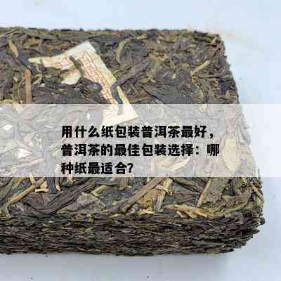 用什么纸包装普洱茶更好，普洱茶的更佳包装选择：哪种纸最适合？