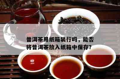 普洱茶用纸箱装行吗，能否将普洱茶放入纸箱中保存？