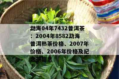 勐海04年7432普洱茶：2004年8582勐海普洱熟茶价格、2007年价格、2006年价格及纪念茶信息