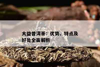 大益普洱茶：优势、特点及好处全面解析