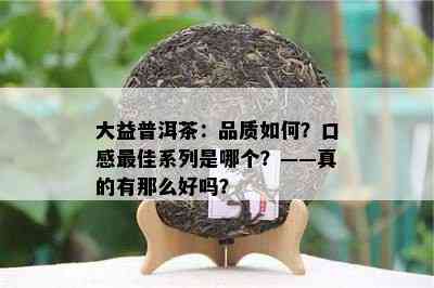 大益普洱茶：品质怎样？口感更佳系列是哪个？——真的有那么好吗？